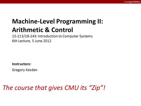 Carnegie Mellon Machine-Level Programming II: Arithmetic & Control 15-213/18-243: Introduction to Computer Systems 6th Lecture, 5 June 2012 Carnegie Mellon.
