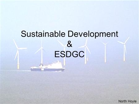 Sustainable Development & ESDGC North Hoyle. Sustainable Development 'development which meets the needs of the present without compromising the ability.