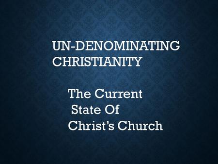 UN-DENOMINATING CHRISTIANITY The Current State Of Christ’s Church.