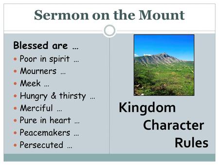 Sermon on the Mount Blessed are … Poor in spirit … Mourners … Meek … Hungry & thirsty … Merciful … Pure in heart … Peacemakers … Persecuted … Kingdom Character.