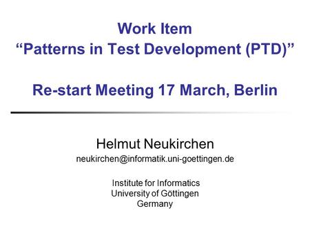 Work Item “Patterns in Test Development (PTD)” Re-start Meeting 17 March, Berlin Helmut Neukirchen Institute for.