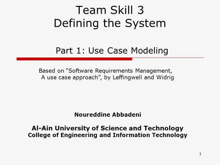 1 Team Skill 3 Defining the System Part 1: Use Case Modeling Noureddine Abbadeni Al-Ain University of Science and Technology College of Engineering and.