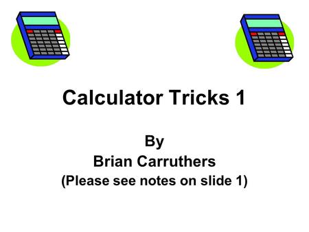Calculator Tricks 1 By Brian Carruthers ( (Please see notes on slide 1)