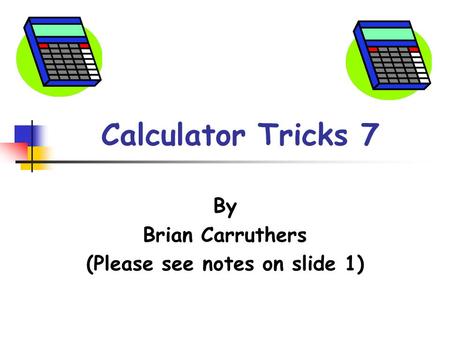 Calculator Tricks 7 By Brian Carruthers (Please see notes on slide 1)