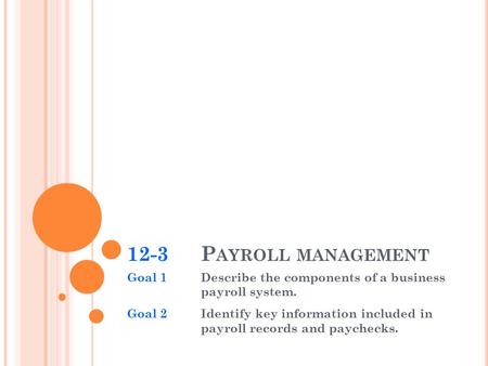 12-3 P AYROLL MANAGEMENT Goal 1Describe the components of a business payroll system. Goal 2Identify key information included in payroll records and paychecks.