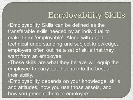 Employability Skills can be defined as the transferable skills needed by an individual to make them ‘employable’. Along with good technical understanding.