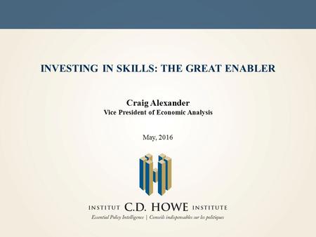 INVESTING IN SKILLS: THE GREAT ENABLER Craig Alexander Vice President of Economic Analysis May, 2016.