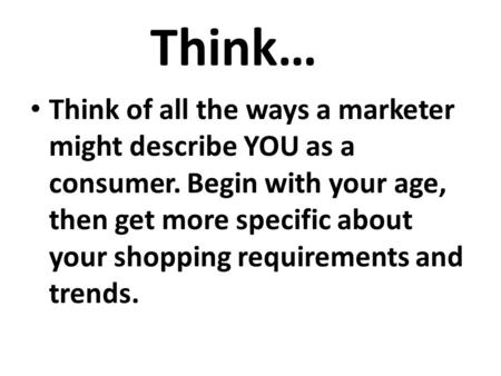 Think… Think of all the ways a marketer might describe YOU as a consumer. Begin with your age, then get more specific about your shopping requirements.