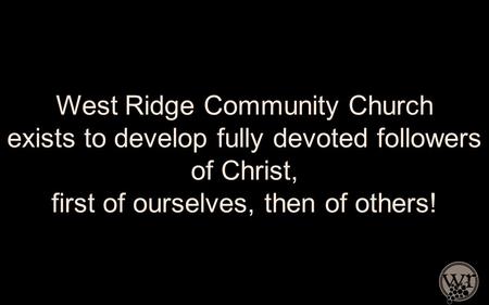 West Ridge Community Church exists to develop fully devoted followers of Christ, first of ourselves, then of others!