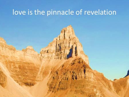 Love is the pinnacle of revelation. Love the Lord your God with all your heart and with all your soul and with all your mind. Love your neighbour as yourself.