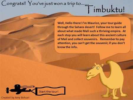 Congrats!! You’ve just won a trip to……. Timbuktu! Start the tour! Well, Hello there! I’m Maurice, your tour guide through the Sahara desert! Follow me.