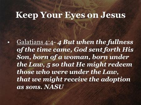 Keep Your Eyes on Jesus Galatians 4:4- 4 But when the fullness of the time came, God sent forth His Son, born of a woman, born under the Law, 5 so that.