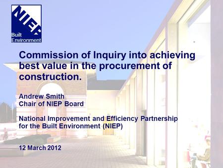 Commission of Inquiry into achieving best value in the procurement of construction. Andrew Smith Chair of NIEP Board National Improvement and Efficiency.
