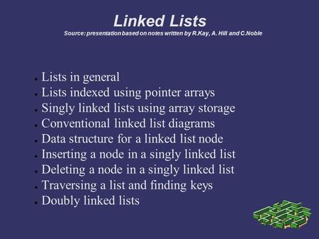 Linked Lists Source: presentation based on notes written by R.Kay, A. Hill and C.Noble ● Lists in general ● Lists indexed using pointer arrays ● Singly.
