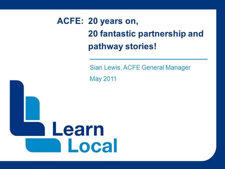 ACFE: 20 years on, 20 fantastic partnership and pathway stories! ______________________________________ Sian Lewis, ACFE General Manager May 2011.
