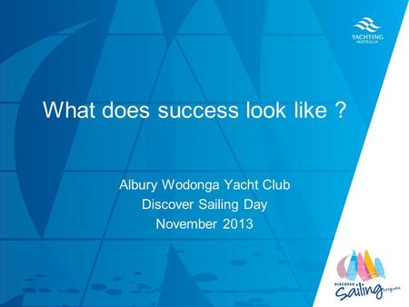 TITLE DATE What does success look like ? Albury Wodonga Yacht Club Discover Sailing Day November 2013.