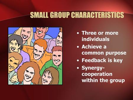 SMALL GROUP CHARACTERISTICS Three or more individuals Achieve a common purpose Feedback is key Synergy- cooperation within the group.