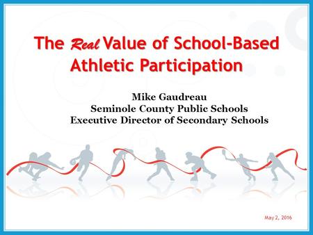 The Real Value of School-Based Athletic Participation Mike Gaudreau Seminole County Public Schools Executive Director of Secondary Schools May 2, 2016.