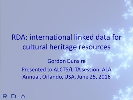 RDA: international linked data for cultural heritage resources Gordon Dunsire Presented to ALCTS/LITA session, ALA Annual, Orlando, USA, June 25, 2016.