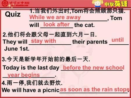 Quiz 1. 当我们外出时,Tom 将会照顾那只猫. ________________________, Tom will __________ the cat. 2. 他们将会跟父母一起直到六月一日. They will _____________ their parents ______ June.