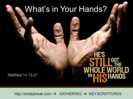  GATHERING  KEY SCRIPTURES What’s in Your Hands? Matthew 14:13-21.