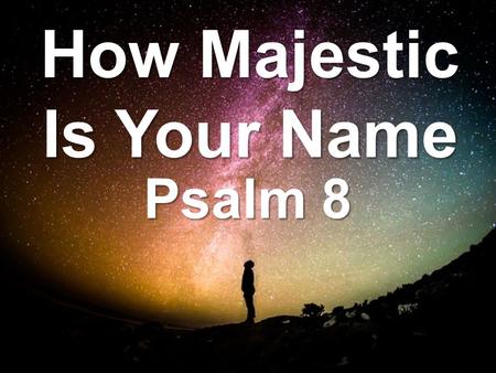 How Majestic Is Your Name Psalm 8. Worship The LORD Who Created You.