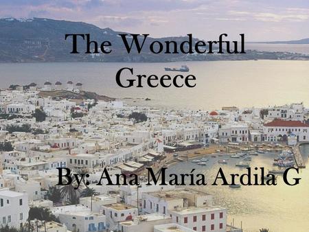 The Wonderful Greece By: Ana María Ardila G. Greece today is a small country in southestern Europe. The population is approximately nine million, and.