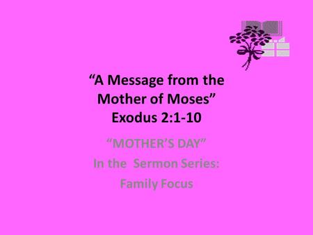 “A Message from the Mother of Moses” Exodus 2:1-10 “MOTHER’S DAY” In the Sermon Series: Family Focus.
