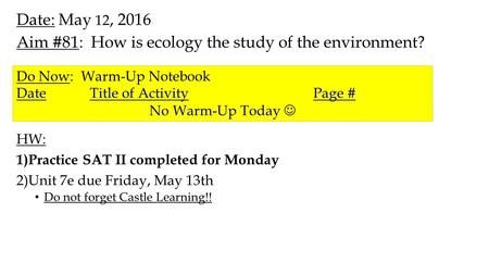 Date: May 12, 2016 Aim #81: How is ecology the study of the environment? HW: 1)Practice SAT II completed for Monday 2)Unit 7e due Friday, May 13th Do.