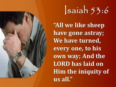 Isaiah 53:6 “All we like sheep have gone astray; We have turned, every one, to his own way; And the LORD has laid on Him the iniquity of us all.”