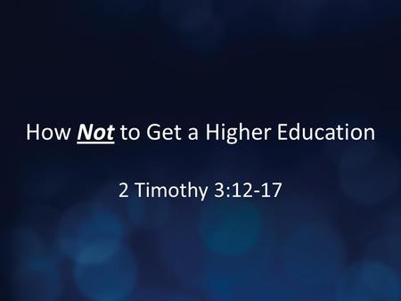 How Not to Get a Higher Education 2 Timothy 3:12-17.