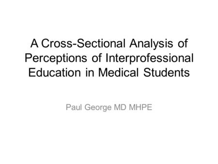 A Cross-Sectional Analysis of Perceptions of Interprofessional Education in Medical Students Paul George MD MHPE.