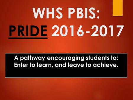 WHS PBIS: PRIDE 2016-2017 A pathway encouraging students to: Enter to learn, and leave to achieve.