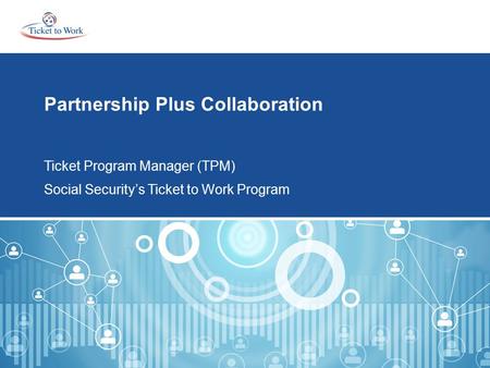 Partnership Plus Collaboration Ticket Program Manager (TPM) Social Security’s Ticket to Work Program.