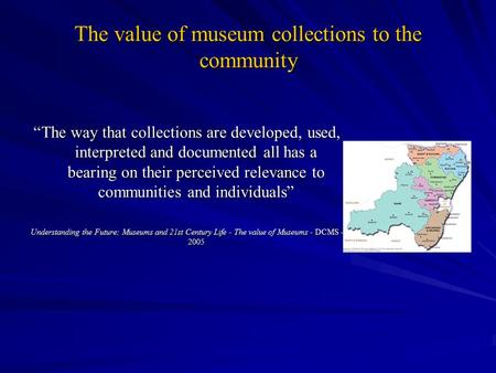 The value of museum collections to the community “The way that collections are developed, used, interpreted and documented all has a bearing on their perceived.