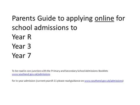 Parents Guide to applying online for school admissions to Year R Year 3 Year 7 To be read in con-junction with the Primary and Secondary School Admissions.