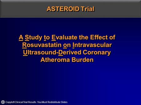 Copyleft Clinical Trial Results. You Must Redistribute Slides ASTEROID Trial A Study to Evaluate the Effect of Rosuvastatin on Intravascular Ultrasound-Derived.