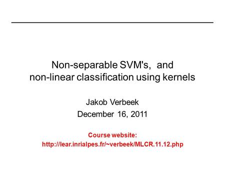 Non-separable SVM's, and non-linear classification using kernels Jakob Verbeek December 16, 2011 Course website: