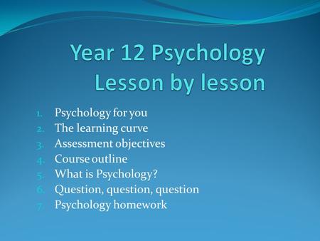 1. Psychology for you 2. The learning curve 3. Assessment objectives 4. Course outline 5. What is Psychology? 6. Question, question, question 7. Psychology.