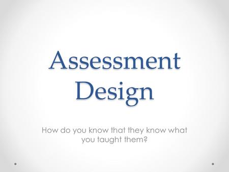 Assessment Design How do you know that they know what you taught them?
