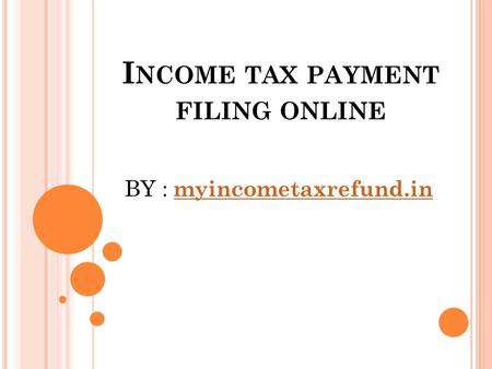 I NCOME TAX PAYMENT FILING ONLINE BY : myincometaxrefund.in myincometaxrefund.in.