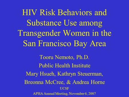 HIV Risk Behaviors and Substance Use among Transgender Women in the San Francisco Bay Area Tooru Nemoto, Ph.D. Public Health Institute Mary Hsueh, Kathryn.