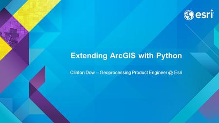 Extending ArcGIS with Python Clinton Dow – Geoprocessing Product Esri.