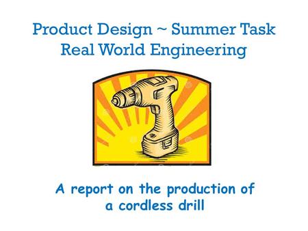 Product Design ~ Summer Task Real World Engineering A report on the production of a cordless drill.