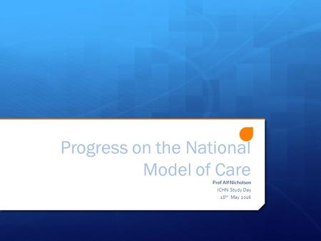 Progress on the National Model of Care Prof Alf Nicholson ICHN Study Day 18 th May 2016.