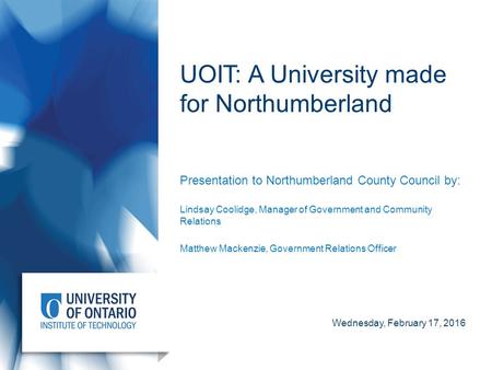 UOIT: A University made for Northumberland Presentation to Northumberland County Council by: Lindsay Coolidge, Manager of Government and Community Relations.