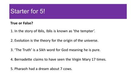 Starter for 5! 1.In the story of Iblis, Iblis is known as ‘the tempter’. 2.Evolution is the theory for the origin of the universe. 3.‘The Truth’ is a Sikh.