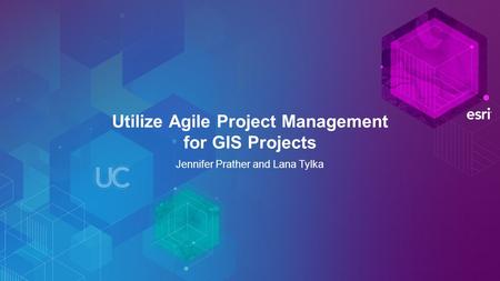Utilize Agile Project Management for GIS Projects Jennifer Prather and Lana Tylka.