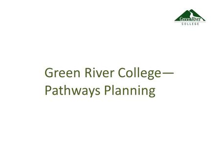 Green River College— Pathways Planning. Guided Pathways Design Features: Degree Maps Exploratory or Meta-Majors Predictable Schedules Contextualized Instruction.
