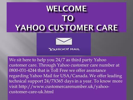 WELCOME TO YAHOO CUSTOMER CARE We sit here to help you 24/7 as third party Yahoo customer care. Through Yahoo customer care number at 0800-031-4244 that.
